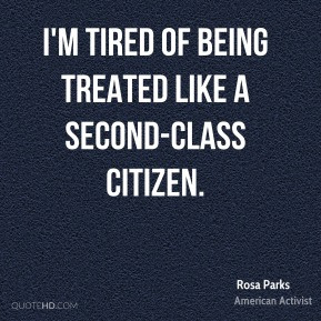 Rosa Parks - I'm tired of being treated like a second-class citizen.