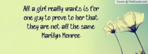 ... one guy to prove to her that they are not all the same.Marilyn Monroe