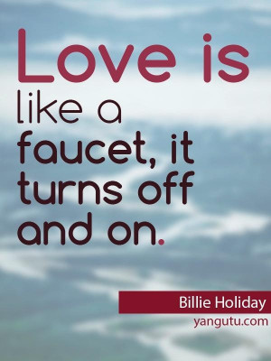 Love is like a faucet, it turns off and on, ~ Billie Holiday