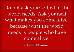 Do not ask yourself what the world needs, ask yourself what makes you ...