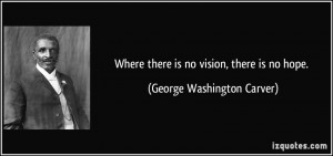 Where there is no vision, there is no hope. - George Washington Carver