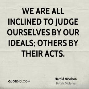 Harold Nicolson - We are all inclined to judge ourselves by our ideals ...