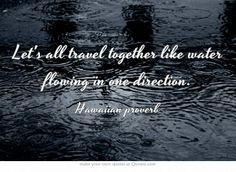 ... together like water flowing in one direction. - Hawaiian proverb More