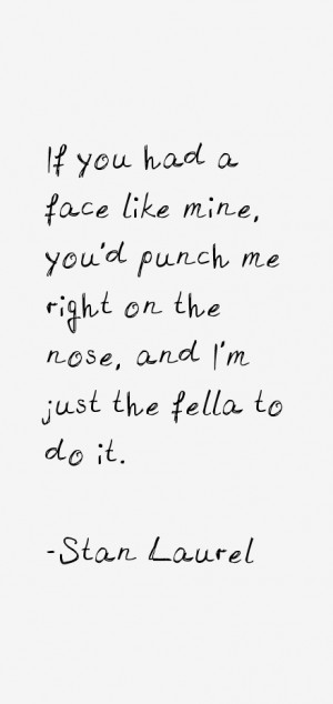 If you had a face like mine, you'd punch me right on the nose, and I'm ...