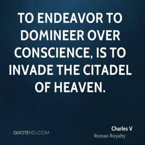 Charles V - To endeavor to domineer over conscience, is to invade the ...
