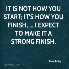 It is not how you start; it's how you finish, ... I expect to make it ...