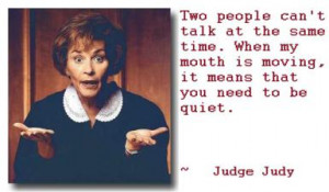 ... mouth is moving, it means that you need to be quiet. ” ~ Judge Judy