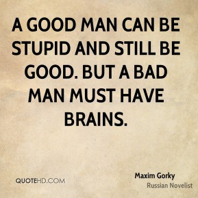 good man can be stupid and still be good. But a bad man must have ...