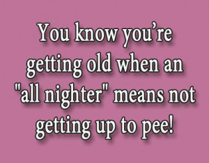 ... you are getting old when an 'all nighter' means not getting up to pee