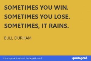Sometimes you win. Sometimes you lose. Sometimes, it rains. - Bull