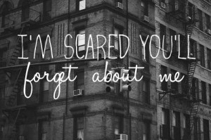 scared you'll forget about me.