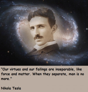 ... our failings are inseparable, like force and matter. – Nikola Tesla