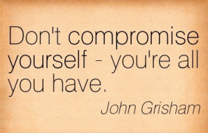 Don’t Compromise Yourself - You’re All You Have. - John Grisham