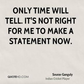 Sourav Ganguly - Only time will tell. It's not right for me to make a ...