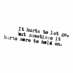 It hurts to let go but sometimes it hurts more to hold on