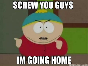 screw you guys IM GOING HOME -: Funny Memes About Work, South Park ...
