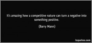 ... nature can turn a negative into something positive. - Barry Mann