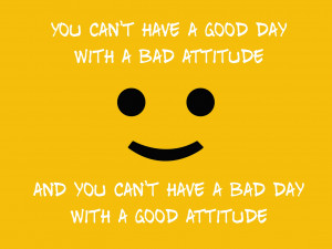 ... good day with a bad attitude and you can't have a bad day with a good