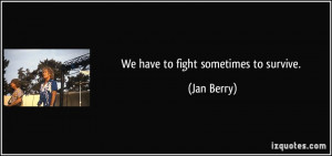 We have to fight sometimes to survive. - Jan Berry