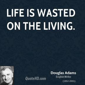 Douglas Adams - Life is wasted on the living.
