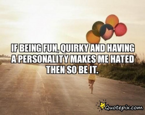 IF BEING FUN, QUIRKY AND HAVING A PERSONALITY MAKES ME HATED THEN SO ...