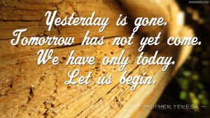 Quote – Yesterday is gone. Tomorrow has not yet come. We have only ...