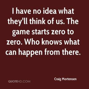 Craig Mortensen - I have no idea what they'll think of us. The game ...