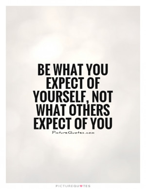 Be what you expect of yourself, not what others expect of you Picture ...
