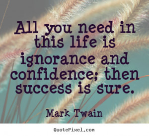 Quotes about life - All you need in this life is ignorance and ...