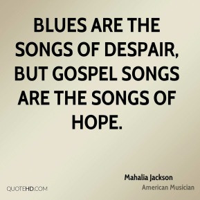 ... are the songs of despair, but gospel songs are the songs of hope