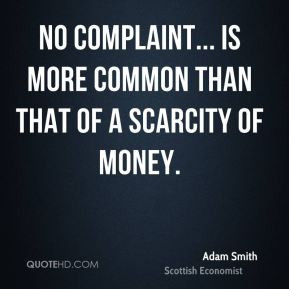 Adam Smith - No complaint... is more common than that of a scarcity of ...