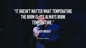quote Steven Wright it doesnt matter what temperature the room 110252