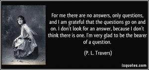 For me there are no answers, only questions, and I am grateful that ...