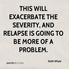 Keith Whyte - This will exacerbate the severity, and relapse is going ...