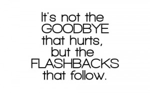 not the goodbye that hurts but the flashbacks that follow love quote ...