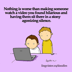 Nothing is worse than making someone watch a video you found hilarious ...