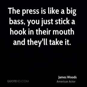 The press is like a big bass, you just stick a hook in their mouth and ...