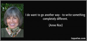 ... go another way - to write something completely different. - Anne Rice