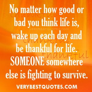 ... you think life is, wake up each day and be thankful for life. Someone