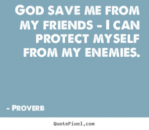 God save me from my friends - I can protect myself from my enemies ...