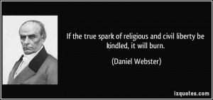 ... religious and civil liberty be kindled, it will burn. - Daniel Webster
