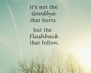 ... Not the Goodbye that hurts but the Flashback that follow ~ Goodbye