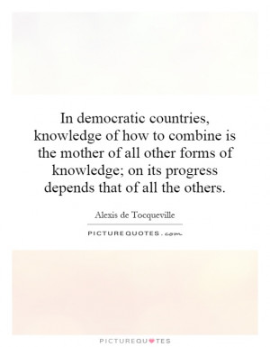 In democratic countries, knowledge of how to combine is the mother of ...