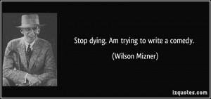 Stop dying. Am trying to write a comedy. - Wilson Mizner