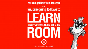 ... have to learn a lot by yourself, sitting alone in a room. – Dr Seuss