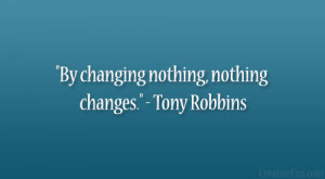 By changing nothing, nothing changes.” – Tony Robbins