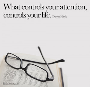 What controls your attention, controls your life. Darren Hardy