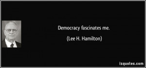Democracy fascinates me. - Lee H. Hamilton