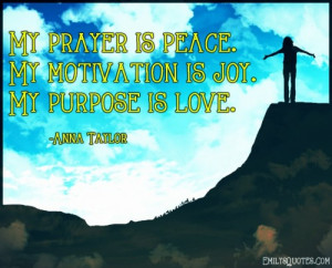 My prayer is peace. My motivation is joy. My purpose is love.”