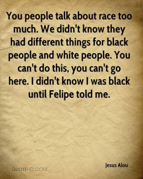 Jesus Alou - You people talk about race too much. We didn't know they ...